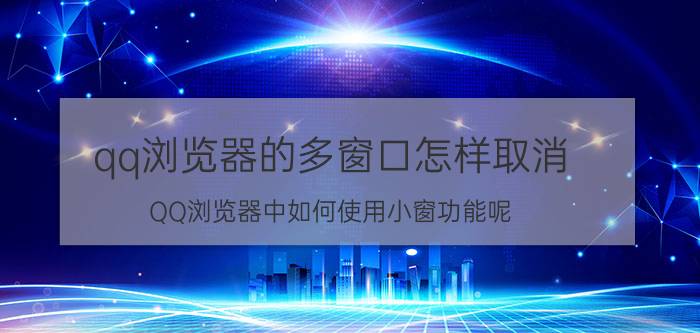 qq浏览器的多窗口怎样取消 QQ浏览器中如何使用小窗功能呢？